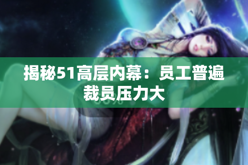 揭秘51高层内幕：员工普遍裁员压力大