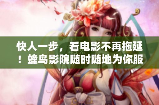 快人一步，看电影不再拖延！蜂鸟影院随时随地为你服务