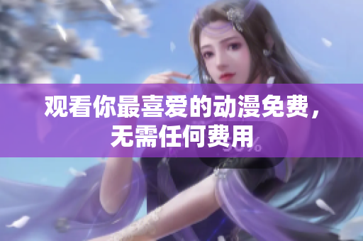 观看你最喜爱的动漫免费，无需任何费用