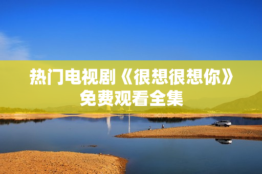 热门电视剧《很想很想你》免费观看全集