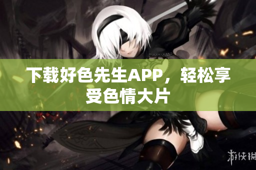 下载好色先生APP，轻松享受色情大片