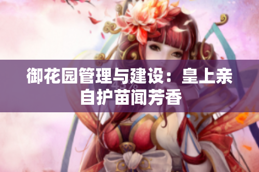 御花园管理与建设：皇上亲自护苗闻芳香