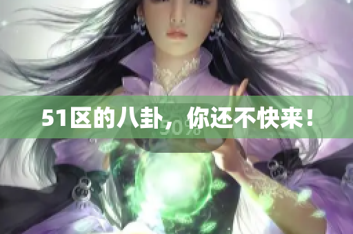 51区的八卦，你还不快来！