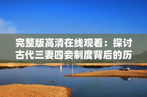 完整版高清在线观看：探讨古代三妻四妾制度背后的历史文化含义