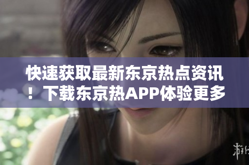 快速获取最新东京热点资讯！下载东京热APP体验更多精彩内容