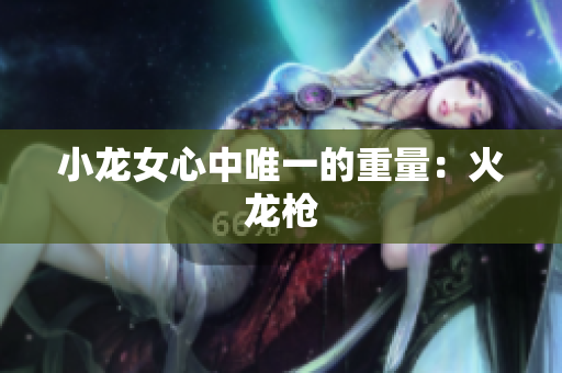 小龙女心中唯一的重量：火龙枪