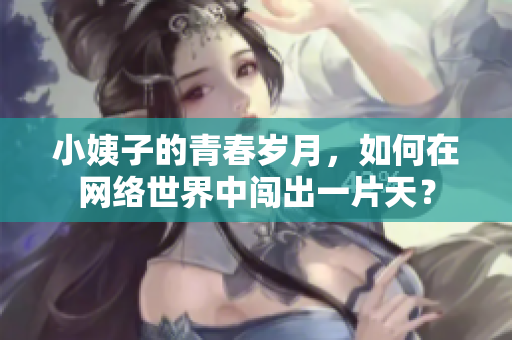 小姨子的青春岁月，如何在网络世界中闯出一片天？