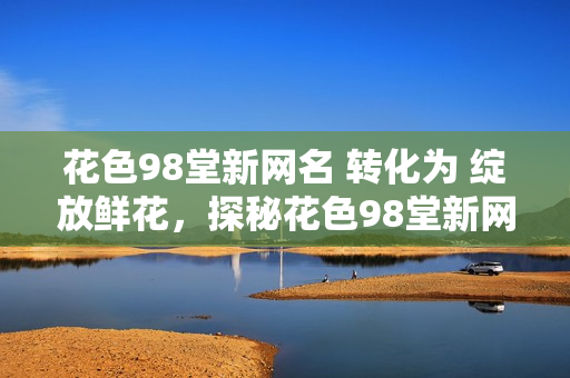 花色98堂新网名 转化为 绽放鲜花，探秘花色98堂新网名