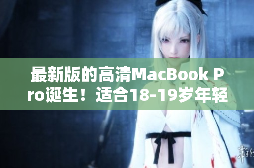 最新版的高清MacBook Pro诞生！适合18-19岁年轻群体