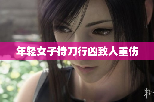 年轻女子持刀行凶致人重伤