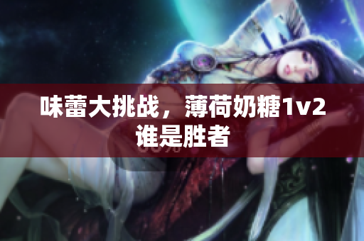 味蕾大挑战，薄荷奶糖1v2谁是胜者