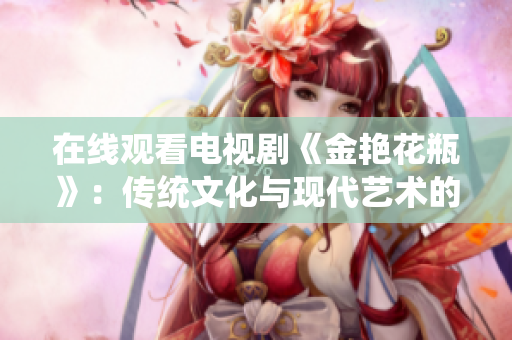 在线观看电视剧《金艳花瓶》：传统文化与现代艺术的碰撞