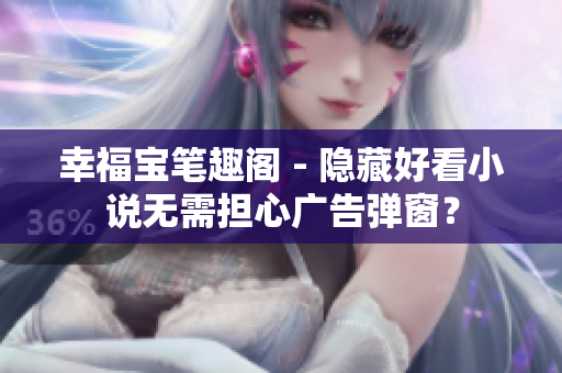 幸福宝笔趣阁 - 隐藏好看小说无需担心广告弹窗？