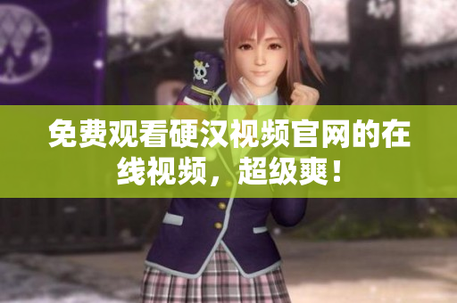 免费观看硬汉视频官网的在线视频，超级爽！