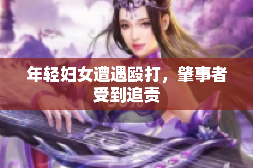 年轻妇女遭遇殴打，肇事者受到追责