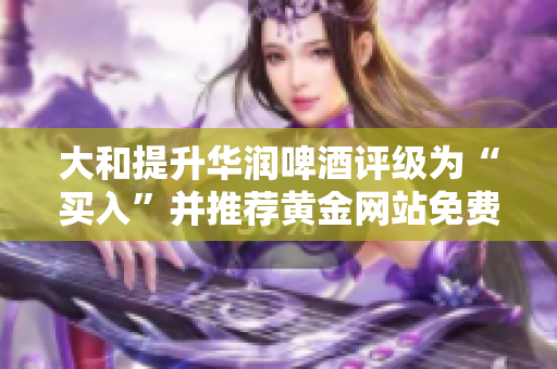 大和提升华润啤酒评级为“买入”并推荐黄金网站免费使用