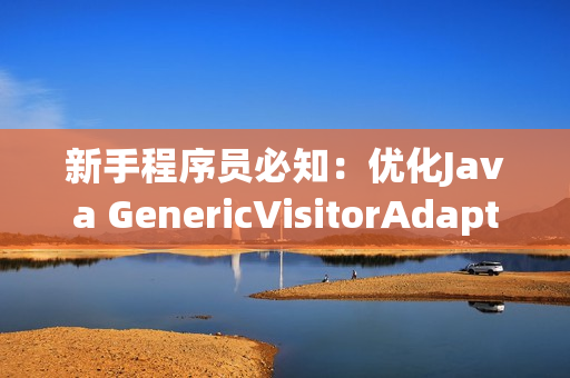 新手程序员必知：优化Java GenericVisitorAdapter