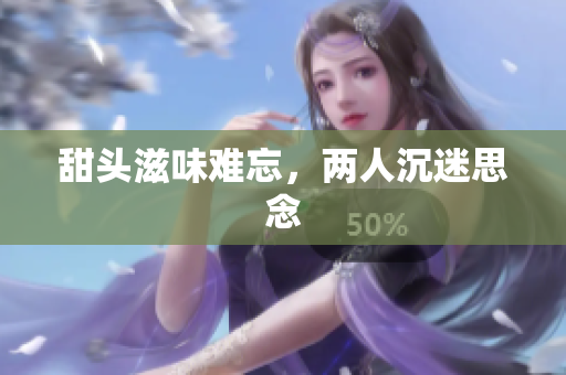 甜头滋味难忘，两人沉迷思念