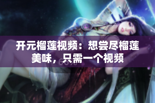 开元榴莲视频：想尝尽榴莲美味，只需一个视频