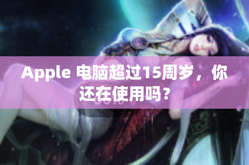 Apple 电脑超过15周岁，你还在使用吗？