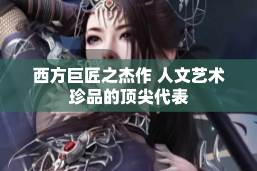 西方巨匠之杰作 人文艺术珍品的顶尖代表
