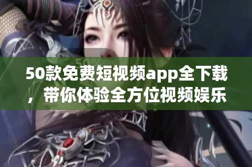 50款免费短视频app全下载，带你体验全方位视频娱乐！
