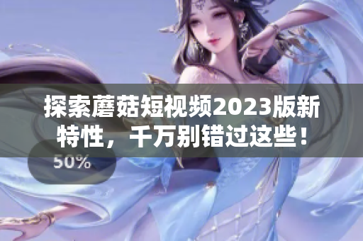 探索蘑菇短视频2023版新特性，千万别错过这些！