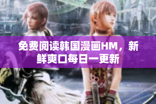 免费阅读韩国漫画HM，新鲜爽口每日一更新