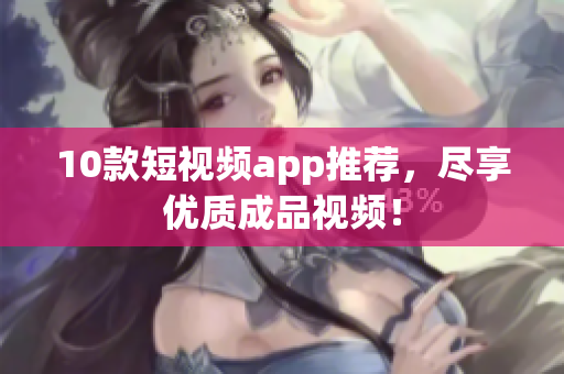 10款短视频app推荐，尽享优质成品视频！