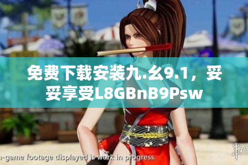免费下载安装九.幺9.1，妥妥享受L8GBnB9Psw