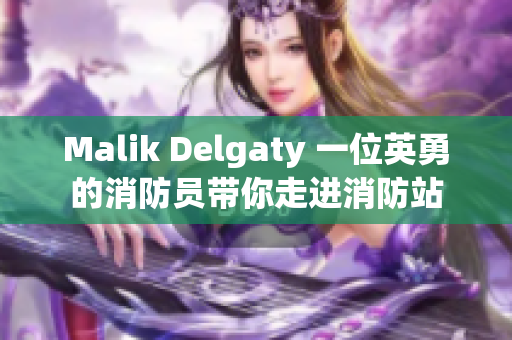 Malik Delgaty 一位英勇的消防员带你走进消防站
