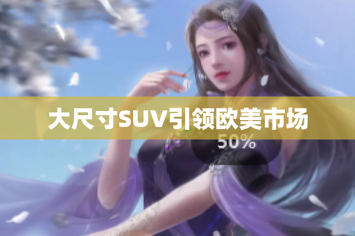 大尺寸SUV引领欧美市场