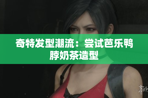 奇特发型潮流：尝试芭乐鸭脖奶茶造型