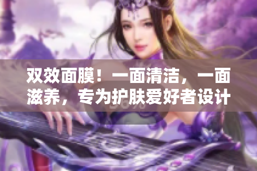 双效面膜！一面清洁，一面滋养，专为护肤爱好者设计