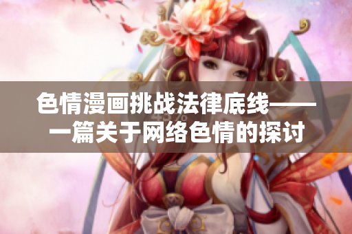 色情漫画挑战法律底线——一篇关于网络色情的探讨