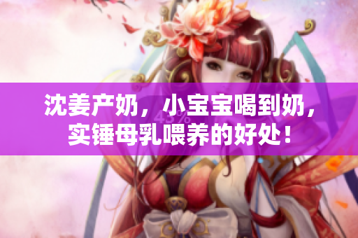 沈姜产奶，小宝宝喝到奶，实锤母乳喂养的好处！