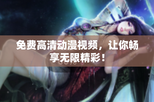 免费高清动漫视频，让你畅享无限精彩！