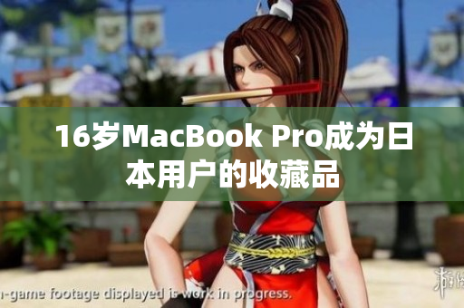 16岁MacBook Pro成为日本用户的收藏品