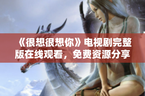 《很想很想你》电视剧完整版在线观看，免费资源分享！