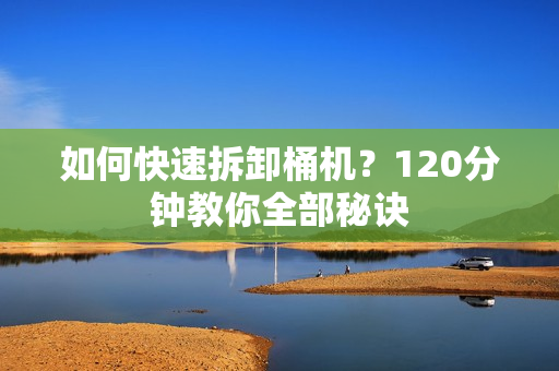如何快速拆卸桶机？120分钟教你全部秘诀