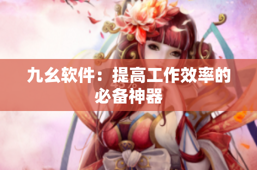 九幺软件：提高工作效率的必备神器