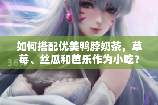 如何搭配优美鸭脖奶茶，草莓、丝瓜和芭乐作为小吃？