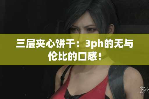 三层夹心饼干：3ph的无与伦比的口感！