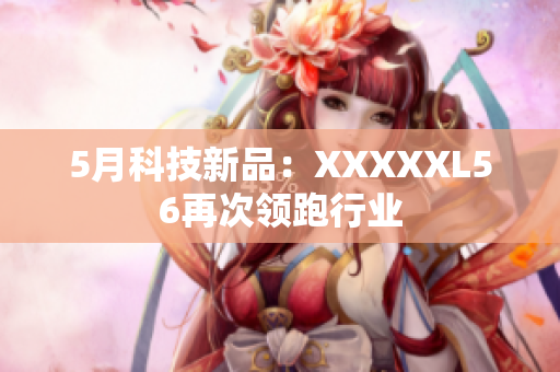 5月科技新品：XXXXXL56再次领跑行业