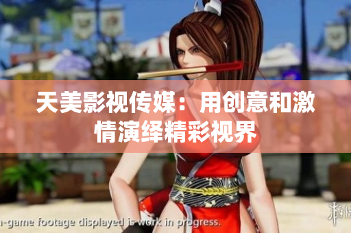 天美影视传媒：用创意和激情演绎精彩视界