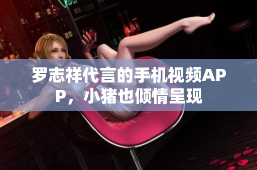 罗志祥代言的手机视频APP，小猪也倾情呈现