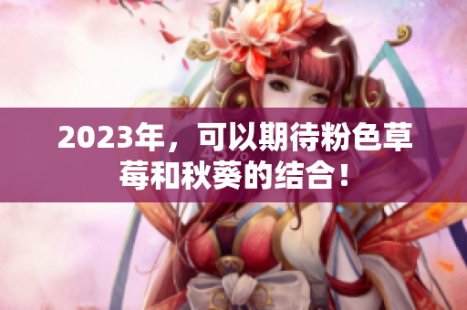 2023年，可以期待粉色草莓和秋葵的结合！