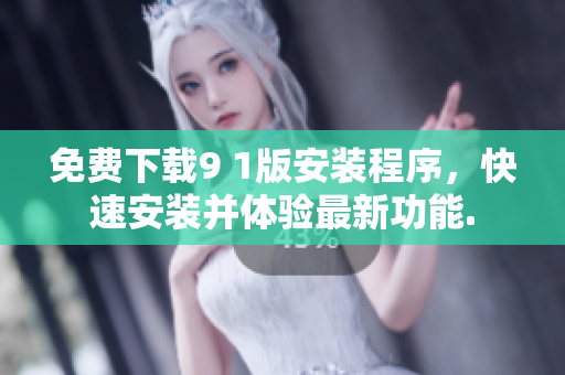 免费下载9 1版安装程序，快速安装并体验最新功能.