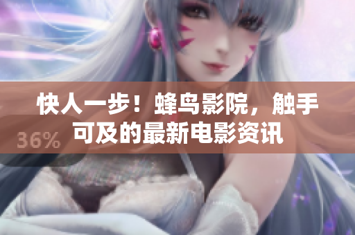 快人一步！蜂鸟影院，触手可及的最新电影资讯