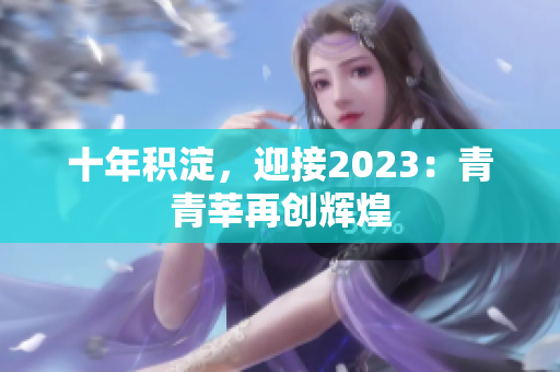 十年积淀，迎接2023：青青莘再创辉煌